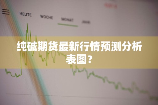 纯碱期货最新行情预测分析表图？