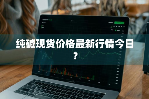 纯碱现货价格最新行情今日？