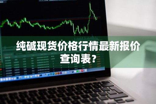 纯碱现货价格行情最新报价查询表？