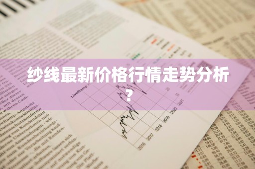 纱线最新价格行情走势分析？
