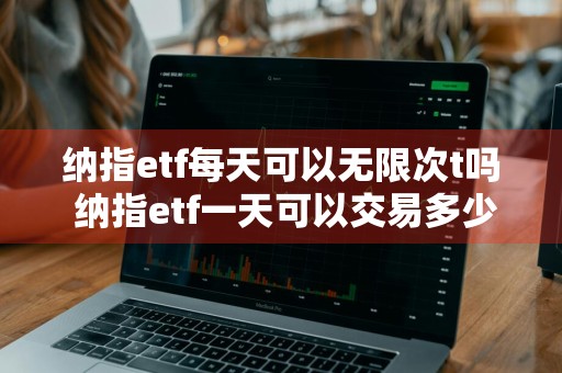 纳指etf每天可以无限次t吗 纳指etf一天可以交易多少次