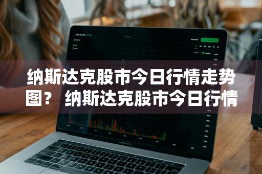 纳斯达克股市今日行情走势图？ 纳斯达克股市今日行情走势图表