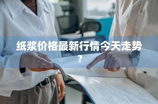 纸浆价格最新行情今天走势?