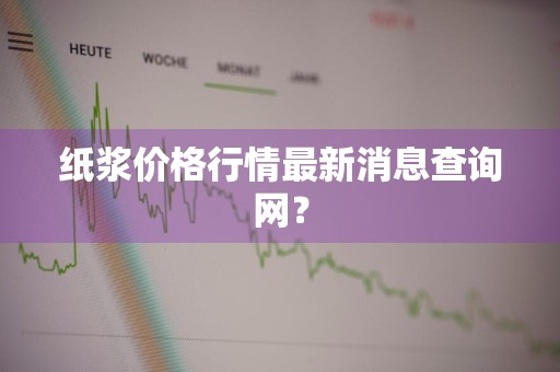 纸浆价格行情最新消息查询网？