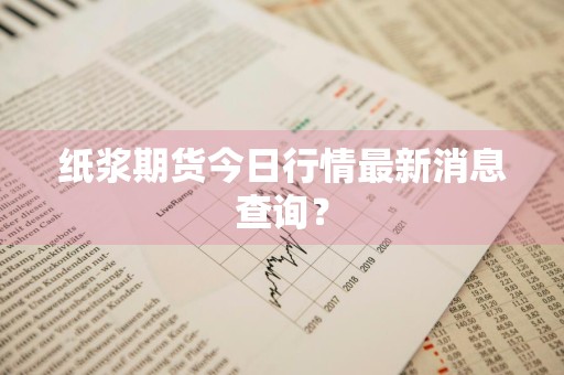 纸浆期货今日行情最新消息查询？