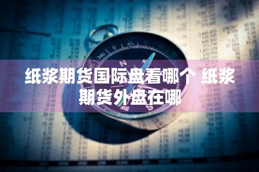 纸浆期货国际盘看哪个 纸浆期货外盘在哪