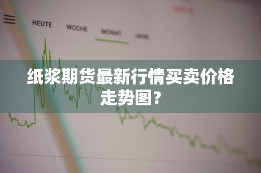 纸浆期货最新行情买卖价格走势图？