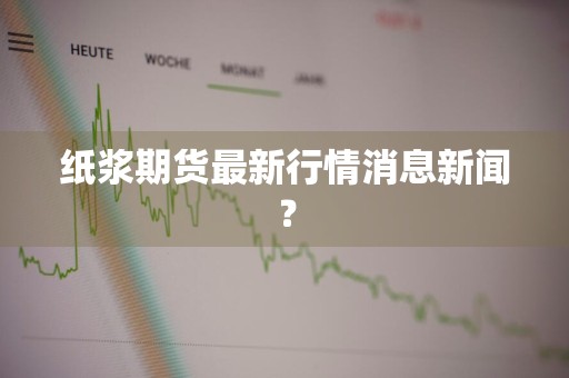 纸浆期货最新行情消息新闻？