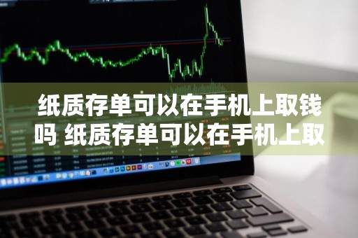 纸质存单可以在手机上取钱吗 纸质存单可以在手机上取钱吗怎么取