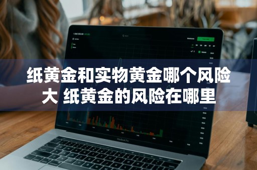 纸黄金和实物黄金哪个风险大 纸黄金的风险在哪里