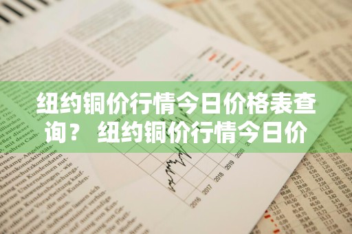 纽约铜价行情今日价格表查询？ 纽约铜价行情今日价格表查询最新