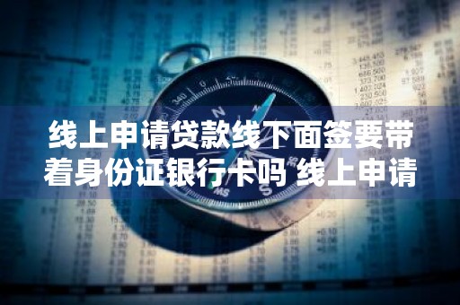 线上申请贷款线下面签要带着身份证银行卡吗 线上申请网贷线下面签当天放款带身份证和银行卡