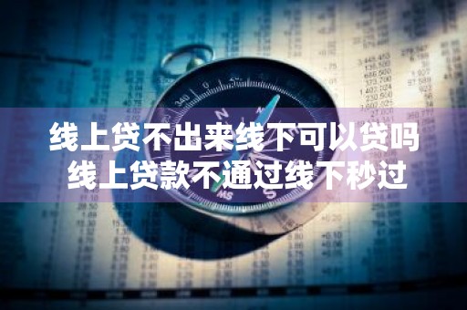 线上贷不出来线下可以贷吗 线上贷款不通过线下秒过