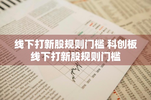 线下打新股规则门槛 科创板线下打新股规则门槛