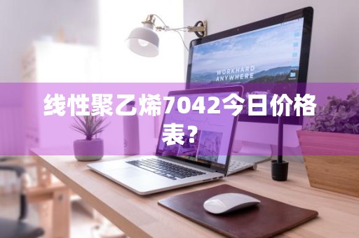 线性聚乙烯7042今日价格表？