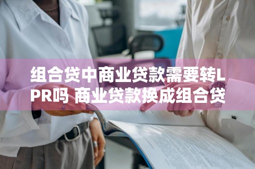 组合贷中商业贷款需要转LPR吗 商业贷款换成组合贷