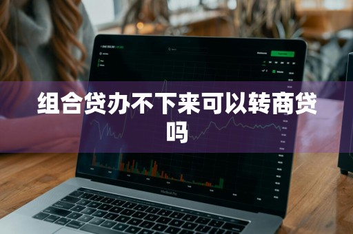 组合贷办不下来可以转商贷吗