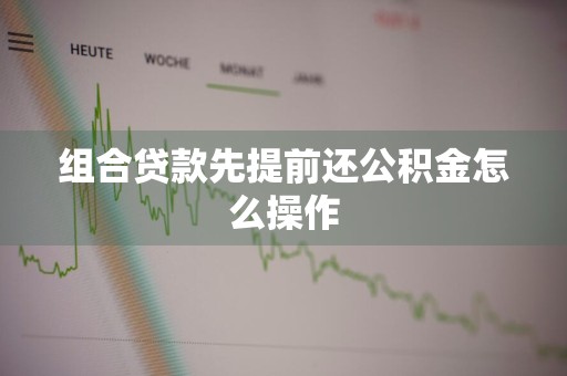 组合贷款先提前还公积金怎么操作
