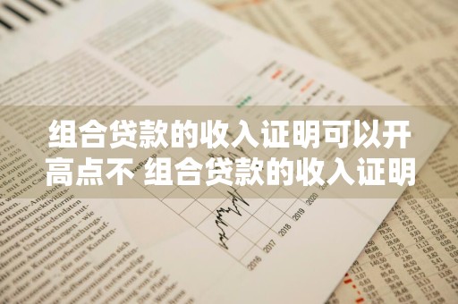 组合贷款的收入证明可以开高点不 组合贷款的收入证明可以开高点不开低点吗