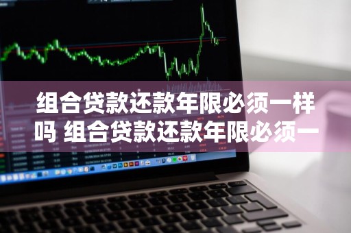 组合贷款还款年限必须一样吗 组合贷款还款年限必须一样么