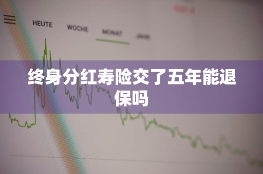 终身分红寿险交了五年能退保吗