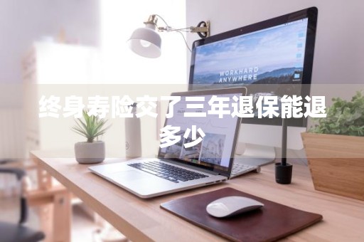 终身寿险交了三年退保能退多少