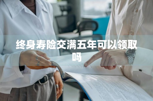 终身寿险交满五年可以领取吗