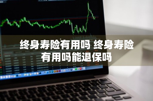 终身寿险有用吗 终身寿险有用吗能退保吗