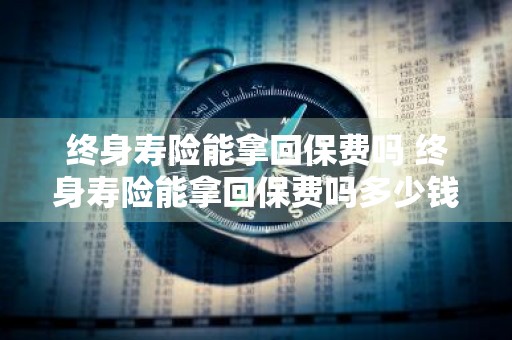 终身寿险能拿回保费吗 终身寿险能拿回保费吗多少钱