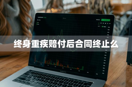 终身重疾赔付后合同终止么