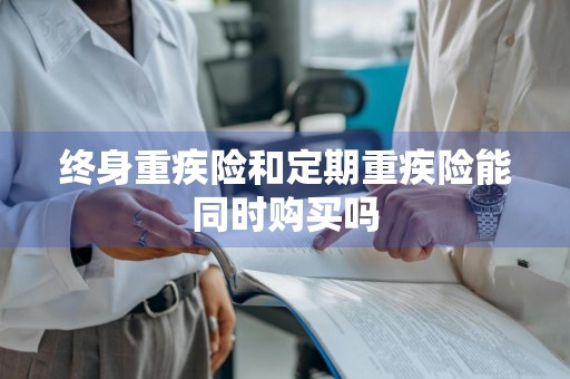 终身重疾险和定期重疾险能同时购买吗