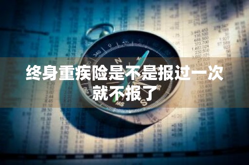 终身重疾险是不是报过一次就不报了