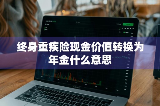 终身重疾险现金价值转换为年金什么意思