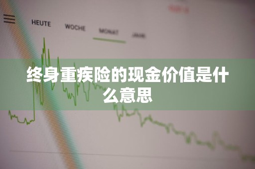 终身重疾险的现金价值是什么意思