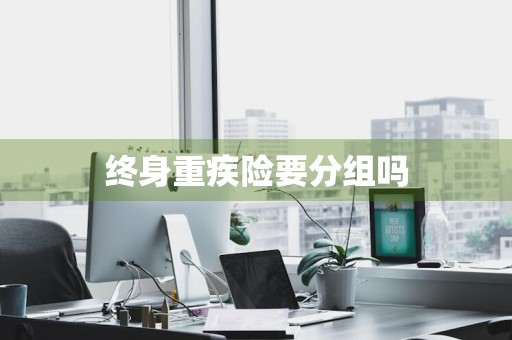 终身重疾险要分组吗