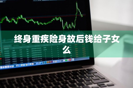 终身重疾险身故后钱给子女么
