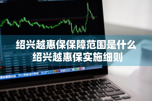 绍兴越惠保保障范围是什么 绍兴越惠保实施细则