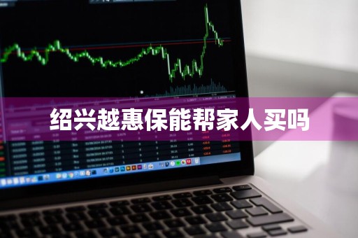 绍兴越惠保能帮家人买吗