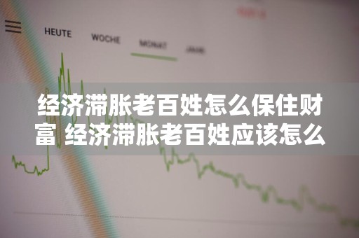 经济滞胀老百姓怎么保住财富 经济滞胀老百姓应该怎么办