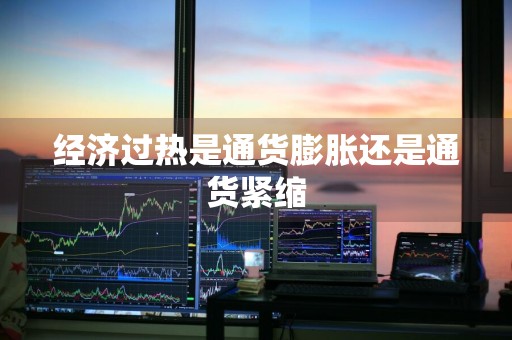 经济过热是通货膨胀还是通货紧缩