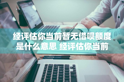 经评估你当前暂无借呗额度是什么意思 经评估你当前暂无借呗额度啥意思