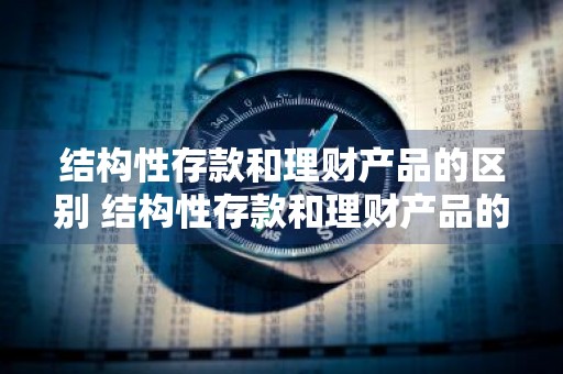 结构性存款和理财产品的区别 结构性存款和理财产品的区别是什么