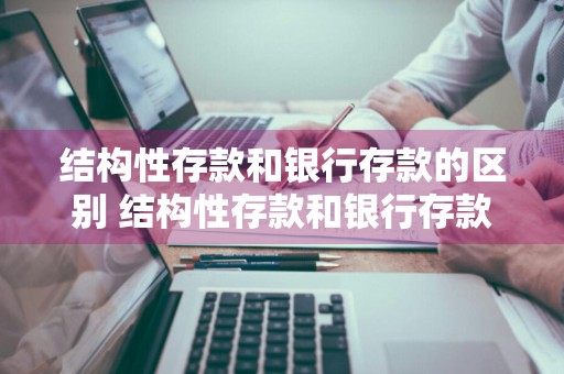 结构性存款和银行存款的区别 结构性存款和银行存款的区别是什么