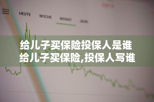 给儿子买保险投保人是谁 给儿子买保险,投保人写谁