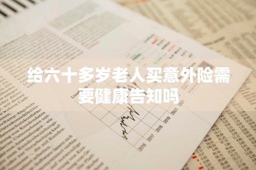 给六十多岁老人买意外险需要健康告知吗