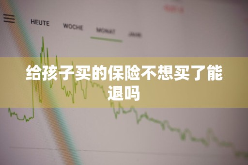 给孩子买的保险不想买了能退吗