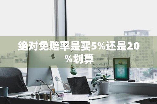 绝对免赔率是买5%还是20%划算
