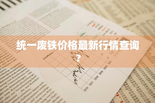 统一废铁价格最新行情查询？