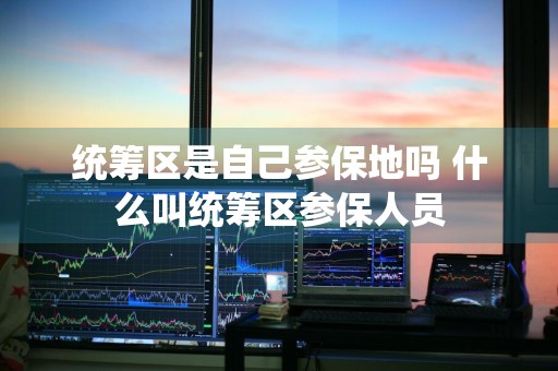 统筹区是自己参保地吗 什么叫统筹区参保人员