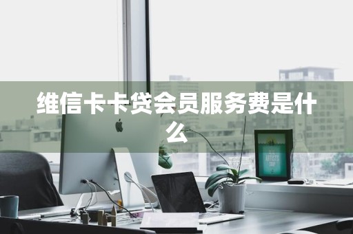 维信卡卡贷会员服务费是什么